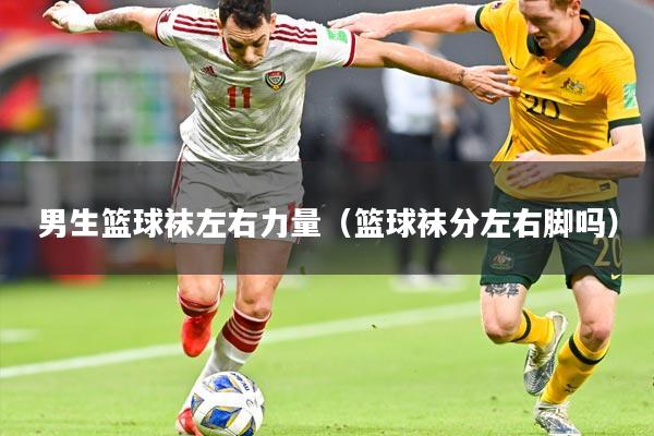 男生篮球袜左右力量（篮球袜分左右脚吗）