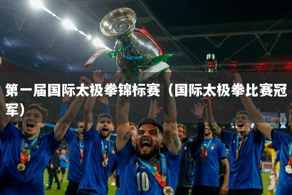 第一届国际太极拳锦标赛(国际太极拳比赛冠军)