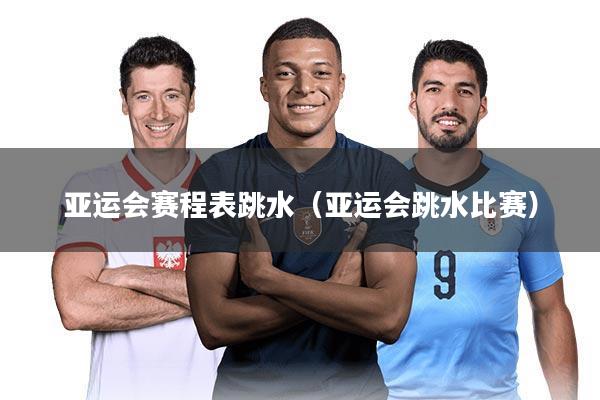 亚运会赛程表跳水（亚运会跳水比赛）