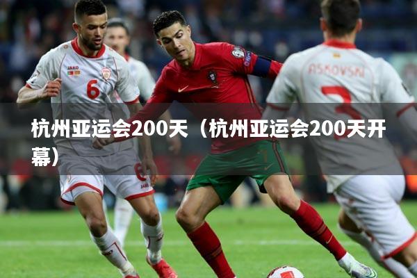 杭州亚运会200天（杭州亚运会200天开幕）