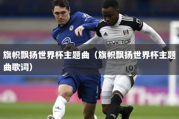 旗帜飘扬世界杯主题曲（旗帜飘扬世界杯主题曲歌词）