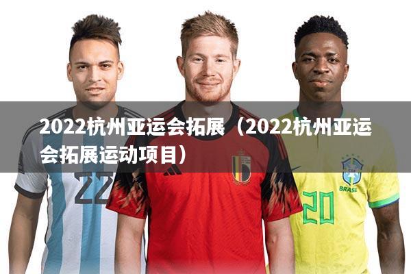 2022杭州亚运会拓展(2022杭州亚运会拓展运动项目)