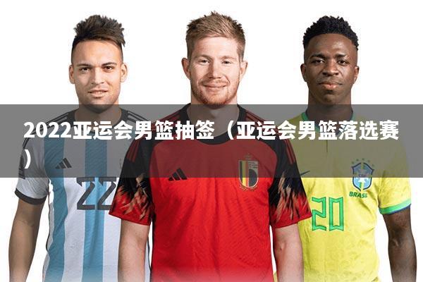 2022亚运会男篮抽签(亚运会男篮落选赛)