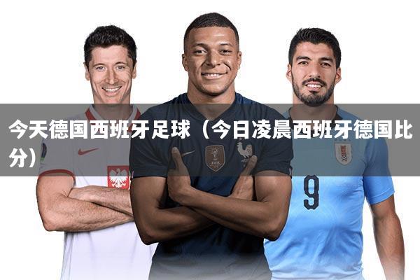 今天德国西班牙足球(今日凌晨西班牙德国比分)