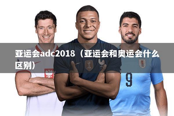 亚运会adc2018(亚运会和奥运会什么区别)