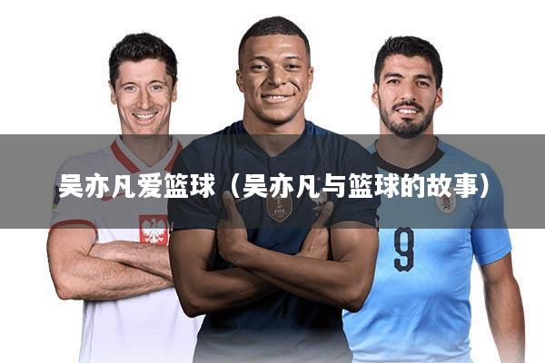 吴亦凡爱篮球(吴亦凡与篮球的故事)