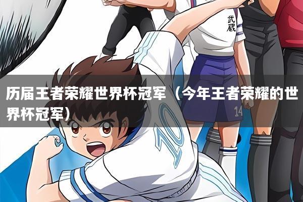 历届王者荣耀世界杯冠军(今年王者荣耀的世界杯冠军)