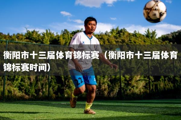 衡阳市十三届体育锦标赛(衡阳市十三届体育锦标赛时间)