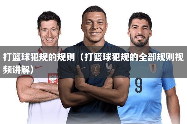 打篮球犯规的规则（打篮球犯规的全部规则视频讲解）