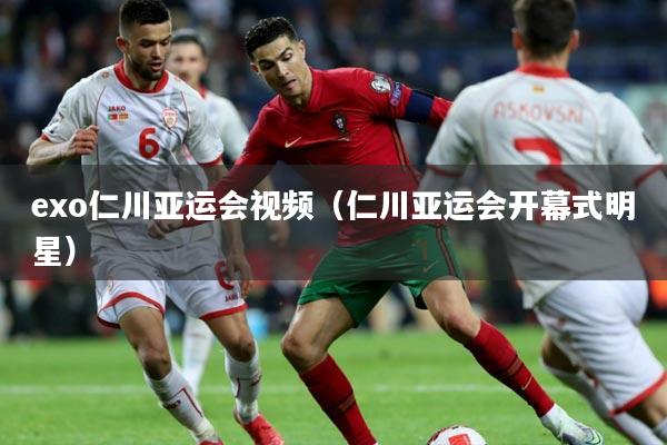 exo仁川亚运会视频(仁川亚运会开幕式明星)