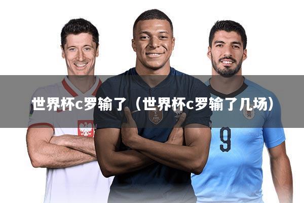 世界杯c罗输了(世界杯c罗输了几场)