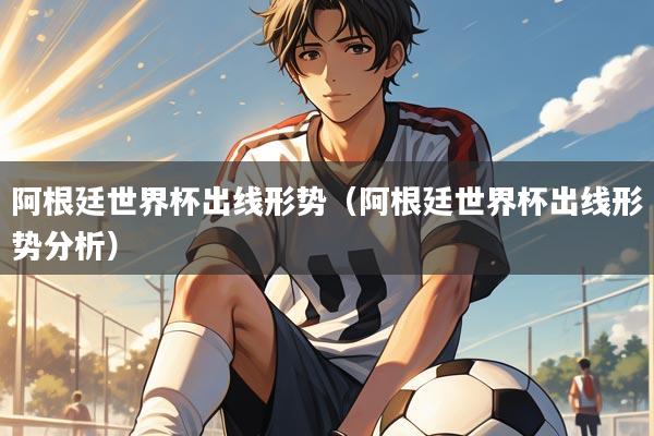 阿根廷世界杯出线形势(阿根廷世界杯出线形势分析)