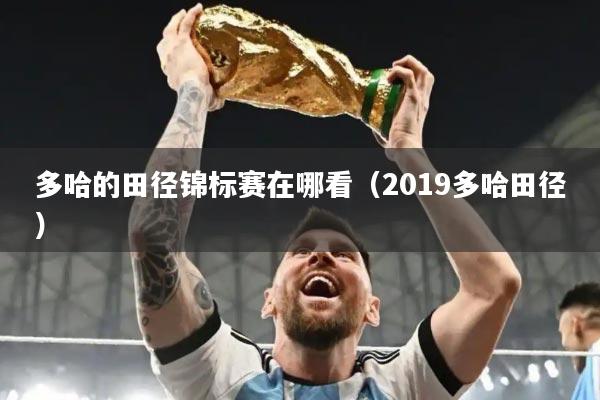 多哈的田径锦标赛在哪看（2019多哈田径）