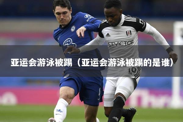 亚运会游泳被踢(亚运会游泳被踢的是谁)