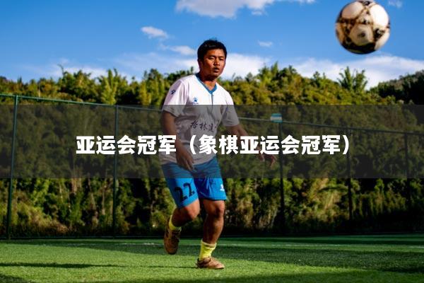 亚运会冠军（象棋亚运会冠军）