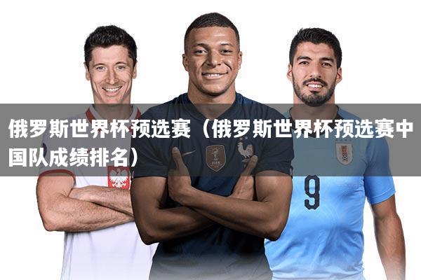 俄罗斯世界杯预选赛（俄罗斯世界杯预选赛中国队成绩排名）