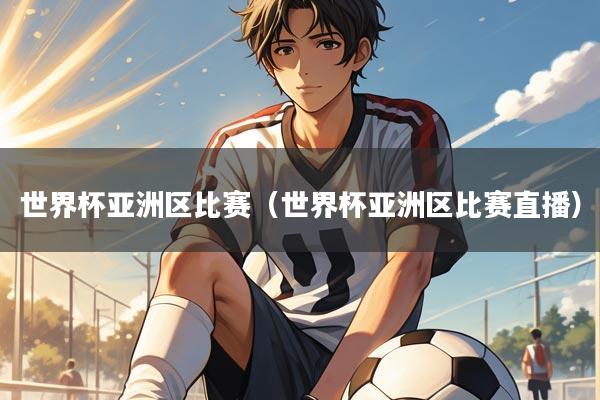 世界杯亚洲区比赛（世界杯亚洲区比赛直播）