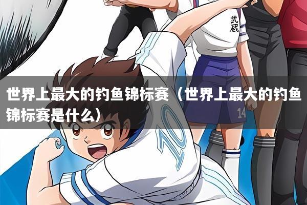 世界上最大的钓鱼锦标赛（世界上最大的钓鱼锦标赛是什么）