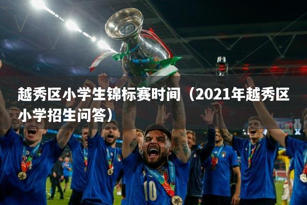 越秀区小学生锦标赛时间（2021年越秀区小学招生问答）