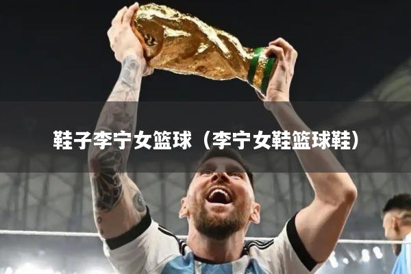鞋子李宁女篮球（李宁女鞋篮球鞋）