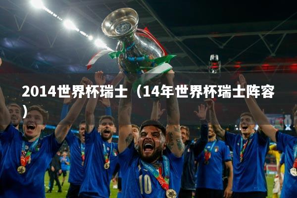 2014世界杯瑞士（14年世界杯瑞士阵容）