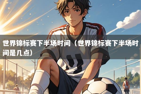 世界锦标赛下半场时间（世界锦标赛下半场时间是几点）