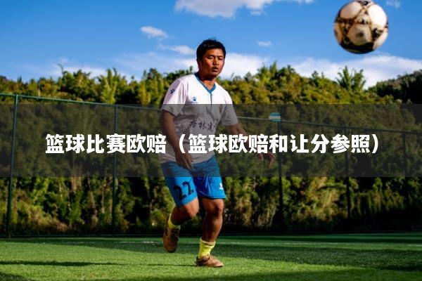 篮球比赛欧赔（篮球欧赔和让分参照）