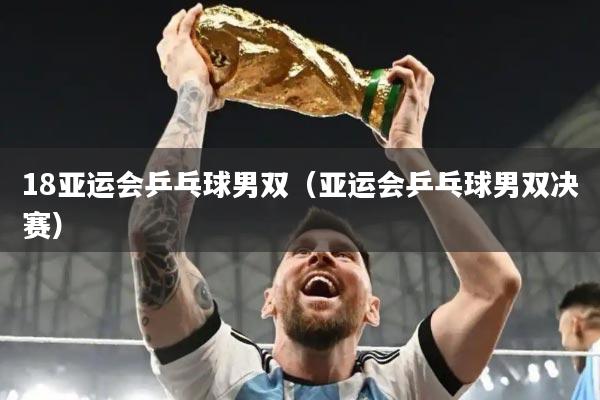 18亚运会乒乓球男双（亚运会乒乓球男双决赛）