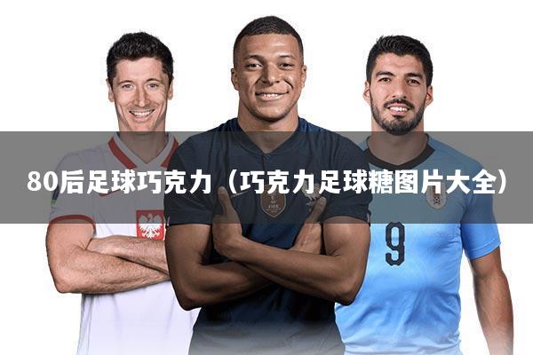 80后足球巧克力（巧克力足球糖图片大全）