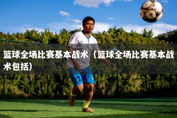 篮球全场比赛基本战术（篮球全场比赛基本战术包括）